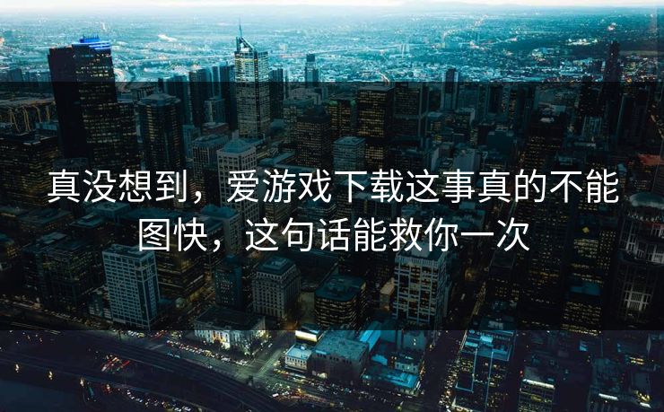 真没想到，爱游戏下载这事真的不能图快，这句话能救你一次