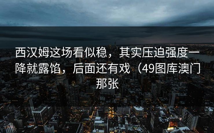 西汉姆这场看似稳，其实压迫强度一降就露馅，后面还有戏（49图库澳门那张