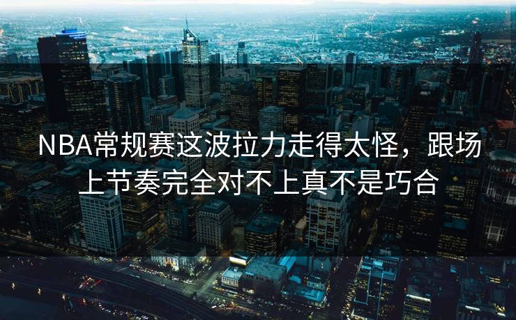 NBA常规赛这波拉力走得太怪,跟场上节奏完全对不上真不是巧合 NBA常规赛这波拉力走得太怪,跟场上节奏完全对不上真不是巧合