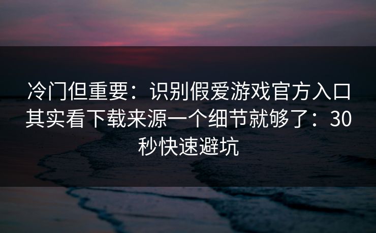 冷门但重要：识别假爱游戏官方入口其实看下载来源一个细节就够了：30秒快速避坑