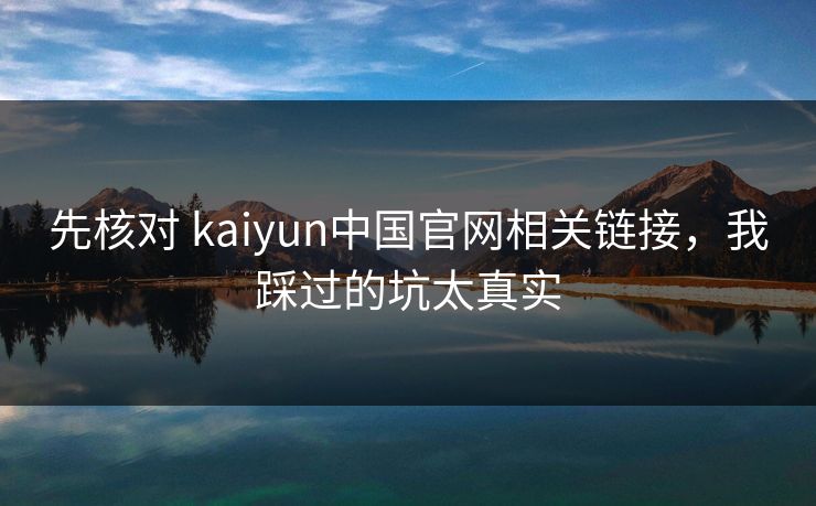 先核对 kaiyun中国官网相关链接，我踩过的坑太真实