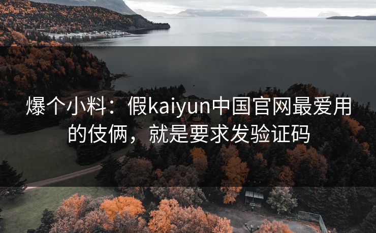 爆个小料：假kaiyun中国官网最爱用的伎俩，就是要求发验证码