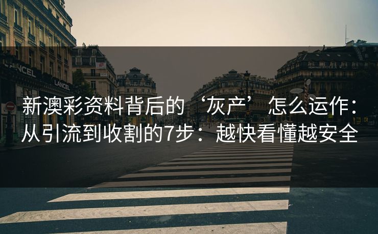 新澳彩资料背后的‘灰产’怎么运作：从引流到收割的7步：越快看懂越安全