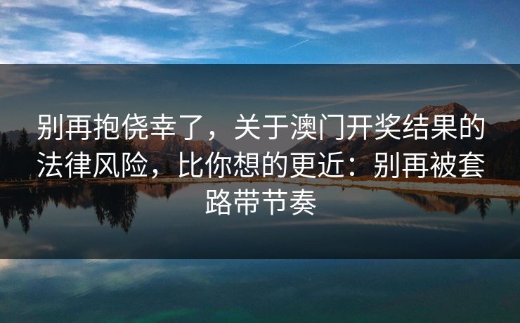 别再抱侥幸了，关于澳门开奖结果的法律风险，比你想的更近：别再被套路带节奏