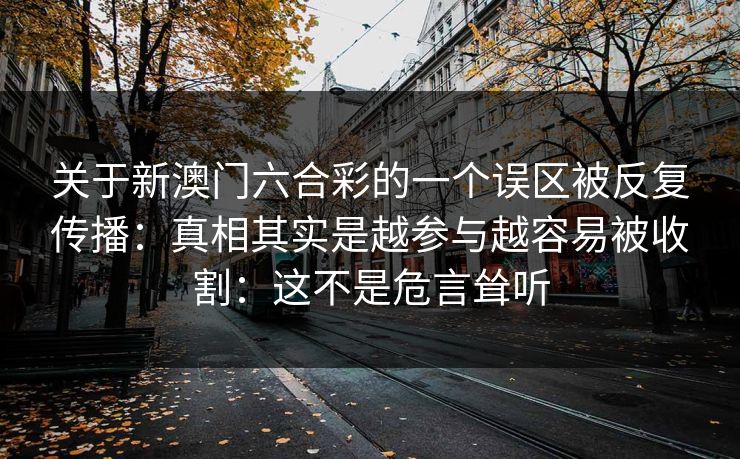 关于新澳门六合彩的一个误区被反复传播：真相其实是越参与越容易被收割：这不是危言耸听