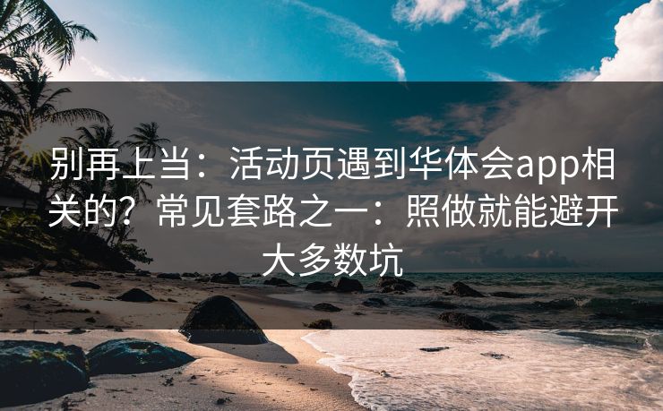 别再上当：活动页遇到华体会app相关的？常见套路之一：照做就能避开大多数坑
