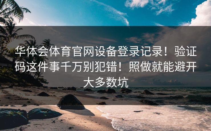 华体会体育官网设备登录记录！验证码这件事千万别犯错！照做就能避开大多数坑